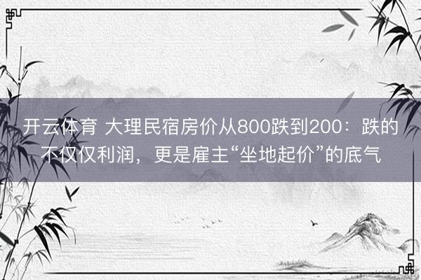 开云体育 大理民宿房价从800跌到200：跌的不仅仅利润，更是雇主“坐地起价”的底气