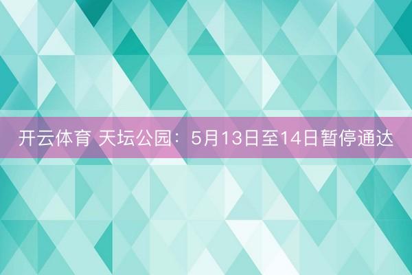 开云体育 天坛公园：5月13日至14日暂停通达