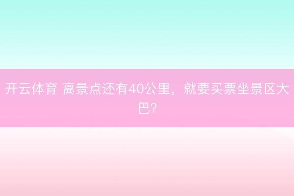 开云体育 离景点还有40公里，就要买票坐景区大巴？