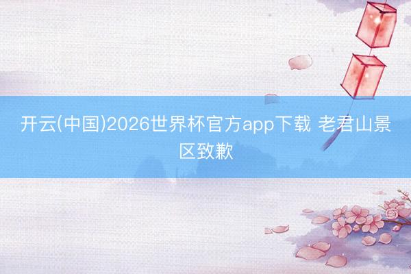 开云(中国)2026世界杯官方app下载 老君山景区致歉