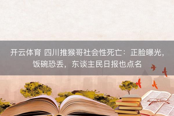 开云体育 四川推猴哥社会性死亡：正脸曝光，饭碗恐丢，东谈主民日报也点名