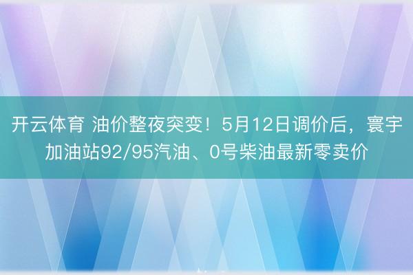 开云体育 油价整夜突变！5月12日调价后，寰宇加油站92/95汽油、0号柴油最新零卖价