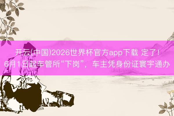 开云(中国)2026世界杯官方app下载 定了！6月1日起车管所“下岗”，车主凭身份证寰宇通办
