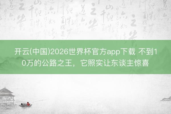 开云(中国)2026世界杯官方app下载 不到10万的公路之王，它照实让东谈主惊喜