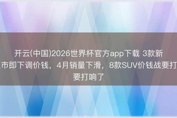 开云(中国)2026世界杯官方app下载 3款新车上市即下调价钱，4月销量下滑，8款SUV价钱战要打响了