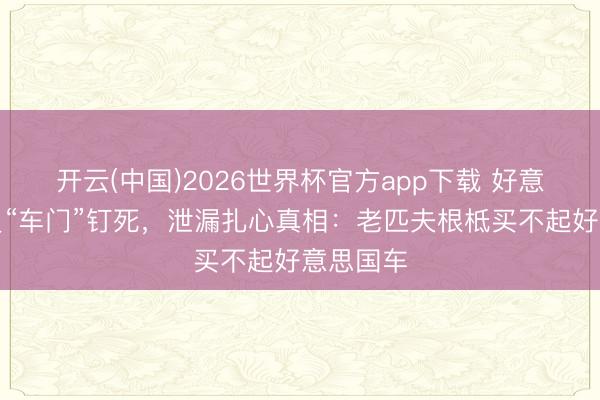 开云(中国)2026世界杯官方app下载 好意思国议员“车门”钉死，泄漏扎心真相：老匹夫根柢买不起好意思国车
