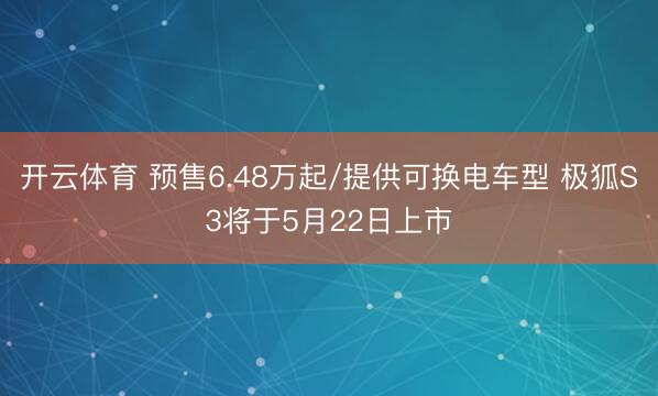 开云体育 预售6.48万起/提供可换电车型 极狐S3将于5月22日上市