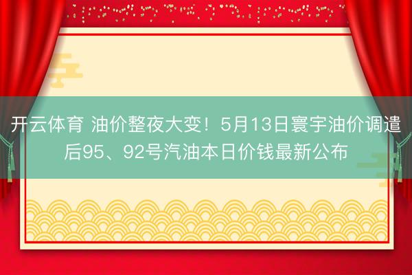 开云体育 油价整夜大变！5月13日寰宇油价调遣后95、92号汽油本日价钱最新公布