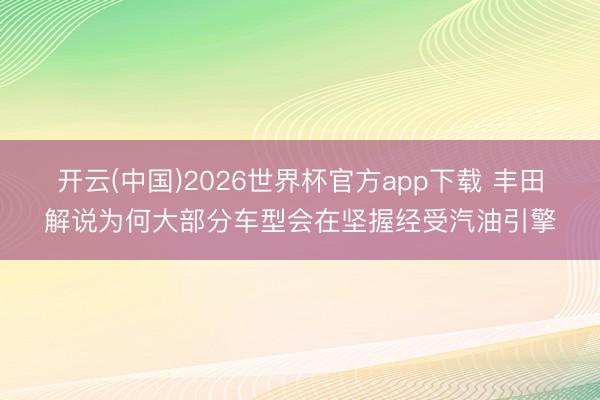 开云(中国)2026世界杯官方app下载 丰田解说为何大部分车型会在坚握经受汽油引擎