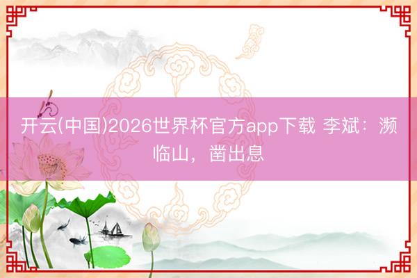 开云(中国)2026世界杯官方app下载 李斌：濒临山，凿出息