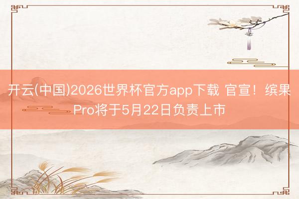 开云(中国)2026世界杯官方app下载 官宣！缤果Pro将于5月22日负责上市