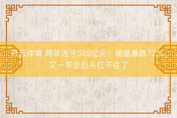 开云体育 两年连亏522亿元！销量暴跌72%，又一车企巨头扛不住了