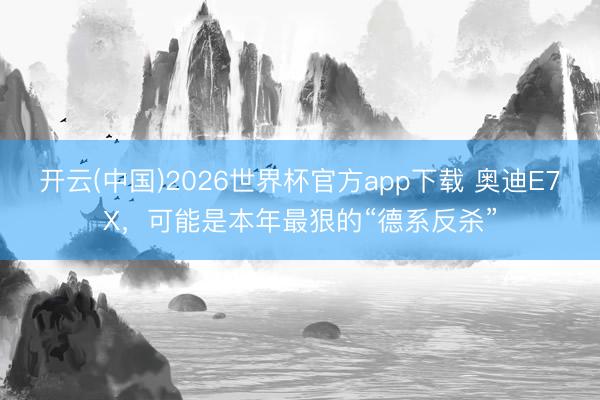开云(中国)2026世界杯官方app下载 奥迪E7X，可能是本年最狠的“德系反杀”