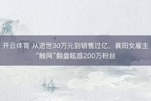 开云体育 从逝世30万元到销售过亿，襄阳女雇主“触网”翻盘眩惑200万粉丝