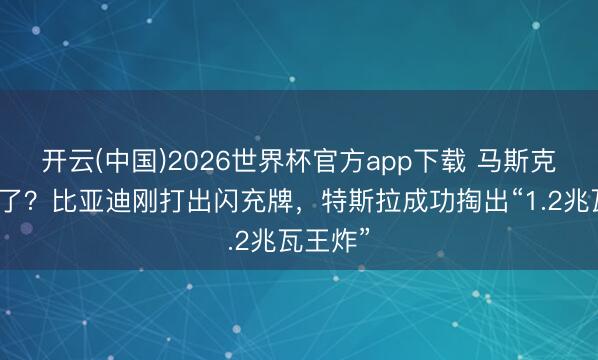 开云(中国)2026世界杯官方app下载 马斯克终于急了？比亚迪刚打出闪充牌，特斯拉成功掏出“1.2兆瓦王炸”