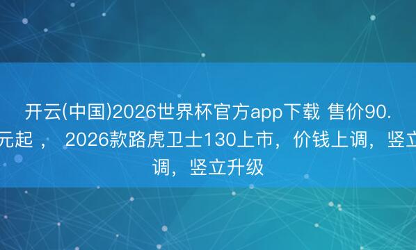 开云(中国)2026世界杯官方app下载 售价90.99万元起 ， 2026款路虎卫士130上市，价钱上调，竖立升级