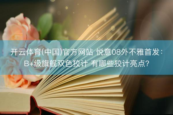 开云体育(中国)官方网站 悦意08外不雅首发：B+级旗舰双色狡计 有哪些狡计亮点？