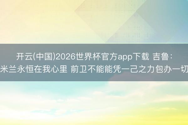 开云(中国)2026世界杯官方app下载 吉鲁：米兰永恒在我心里 前卫不能能凭一己之力包办一切