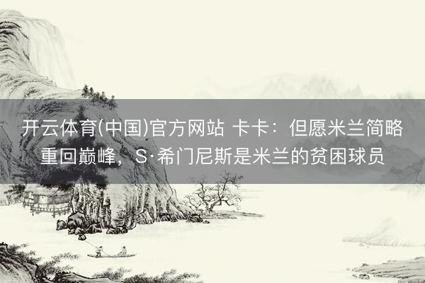 开云体育(中国)官方网站 卡卡：但愿米兰简略重回巅峰，S·希门尼斯是米兰的贫困球员