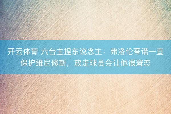 开云体育 六台主捏东说念主：弗洛伦蒂诺一直保护维尼修斯，放走球员会让他很窘态