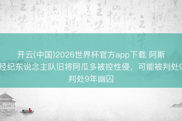 开云(中国)2026世界杯官方app下载 阿斯：西班经纪东说念主队旧将阿瓜多被控性侵，可能被判处9年幽囚