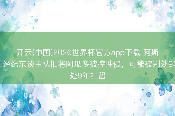 开云(中国)2026世界杯官方app下载 阿斯：西班经纪东谈主队旧将阿瓜多被控性侵，可能被判处9年扣留