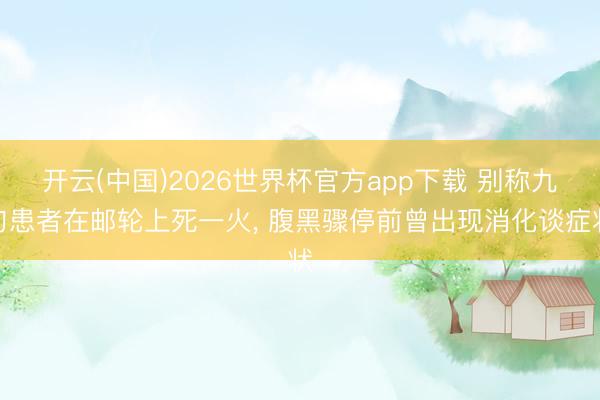 开云(中国)2026世界杯官方app下载 别称九旬患者在邮轮上死一火， 腹黑骤停前曾出现消化谈症状