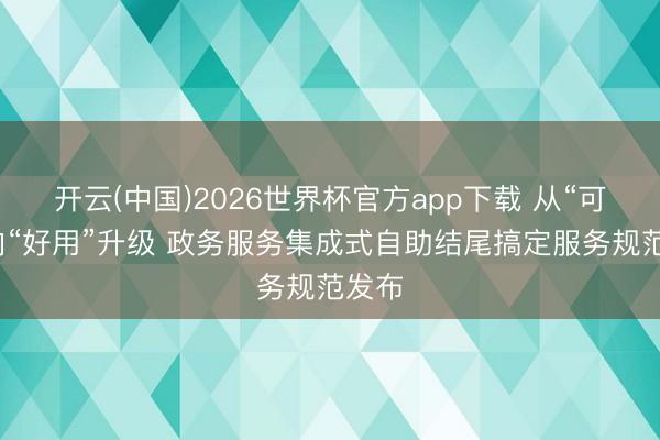 开云(中国)2026世界杯官方app下载 从“可用”向“好用”升级 政务服务集成式自助结尾搞定服务规范发布