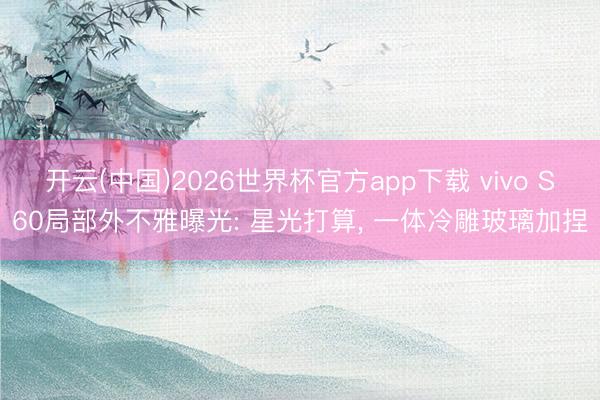开云(中国)2026世界杯官方app下载 vivo S60局部外不雅曝光: 星光打算， 一体冷雕玻璃加捏