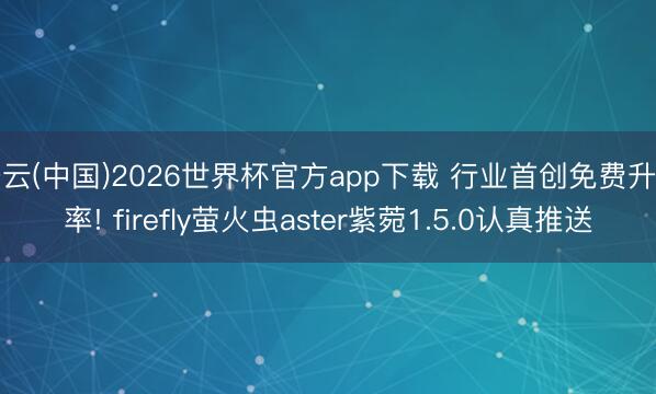 开云(中国)2026世界杯官方app下载 行业首创免费升功率! firefly萤火虫aster紫菀1.5.0认真推送