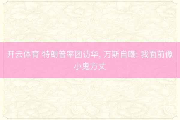 开云体育 特朗普率团访华， 万斯自嘲: 我面前像小鬼方丈