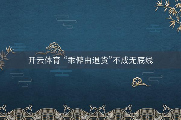 开云体育 “乖僻由退货”不成无底线
