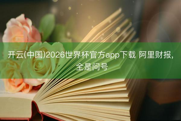 开云(中国)2026世界杯官方app下载 阿里财报， 全是问号