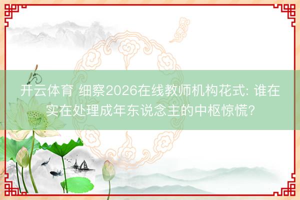 开云体育 细察2026在线教师机构花式: 谁在实在处理成年东说念主的中枢惊慌?