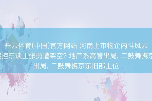 开云体育(中国)官方网站 河南上市物企内斗风云: 鑫苑物业实控东谈主张勇遭架空? 地产系高管出局， 二鼓舞携京东旧部上位