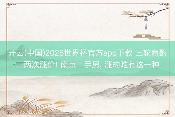 开云(中国)2026世界杯官方app下载 三轮商酌、两次涨价! 南京二手房， 涨的唯有这一种