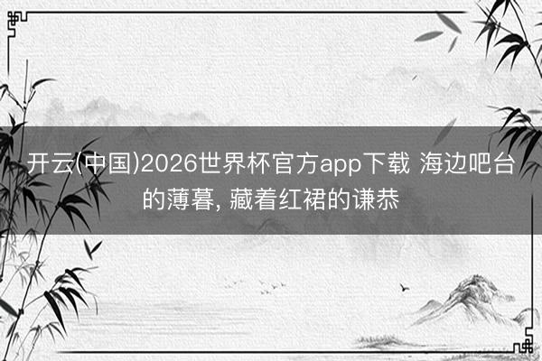 开云(中国)2026世界杯官方app下载 海边吧台的薄暮，<a href=
