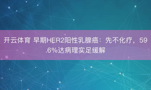 开云体育 早期HER2阳性乳腺癌：先不化疗，59.6%达病理实足缓解
