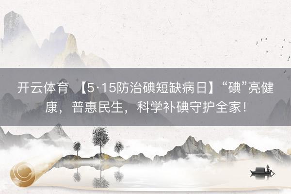 开云体育 【5·15防治碘短缺病日】“碘”亮健康，普惠民生，科学补碘守护全家！
