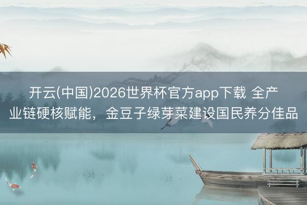 开云(中国)2026世界杯官方app下载 全产业链硬核赋能，金豆子绿芽菜建设国民养分佳品