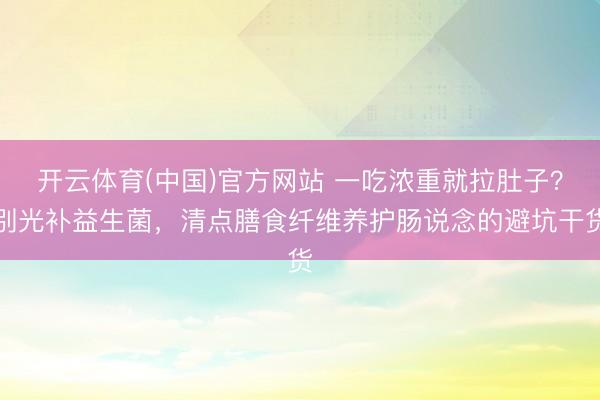 开云体育(中国)官方网站 一吃浓重就拉肚子？别光补益生菌，清点膳食纤维养护肠说念的避坑干货