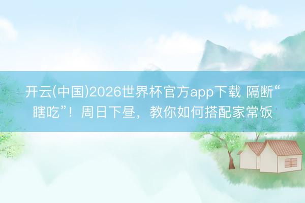 开云(中国)2026世界杯官方app下载 隔断“瞎吃”！周日下昼，教你如何搭配家常饭