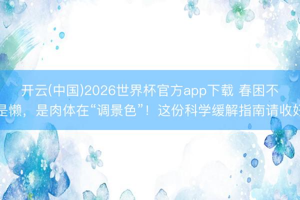 开云(中国)2026世界杯官方app下载 春困不是懒，是肉体在“调景色”！这份科学缓解指南请收好
