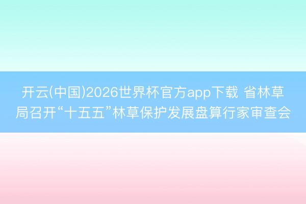开云(中国)2026世界杯官方app下载 省林草局召开“十五五”林草保护发展盘算行家审查会