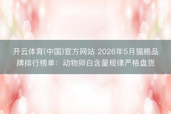 开云体育(中国)官方网站 2026年5月猫粮品牌排行榜单：动物卵白含量规律严格盘货
