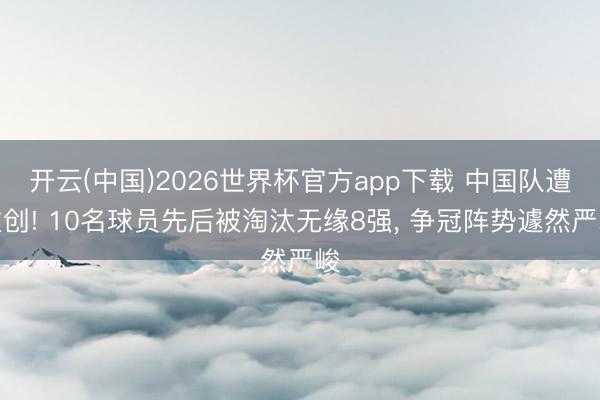 开云(中国)2026世界杯官方app下载 中国队遭重创! 10名球员先后被淘汰无缘8强， 争冠阵势遽然严峻