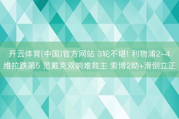 开云体育(中国)官方网站 3轮不堪! 利物浦2-4维拉跌第5 范戴克双响难救主 索博2助+滑倒立正