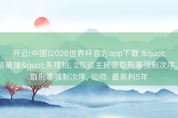 开云(中国)2026世界杯官方app下载 "盲东谈主女孩盲谈被撞"系摆拍， 2东谈主被袭取刑事强制次序， 讼师: 最高判5年