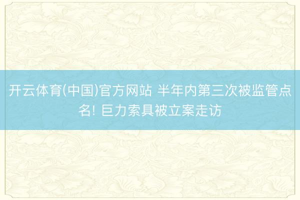 开云体育(中国)官方网站 半年内第三次被监管点名! 巨力索具被立案走访