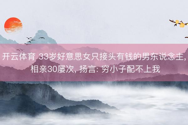 开云体育 33岁好意思女只接头有钱的男东说念主， 相亲30屡次， 扬言: 穷小子配不上我